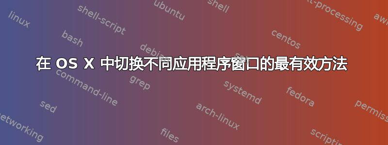 在 OS X 中切换不同应用程序窗口的最有效方法