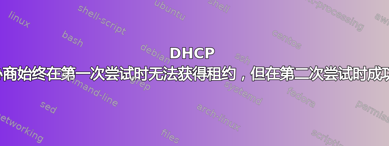 DHCP 协商始终在第一次尝试时无法获得租约，但在第二次尝试时成功