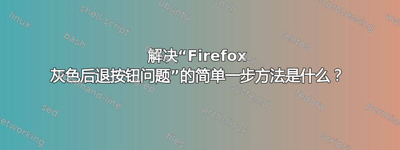 解决“Firefox 灰色后退按钮问题”的简单一步方法是什么？