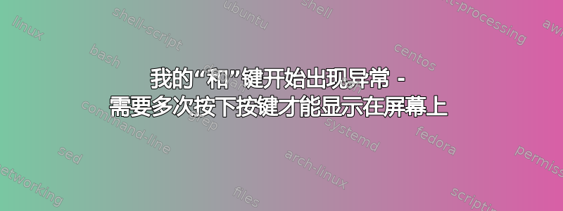 我的“和”键开始出现异常 - 需要多次按下按键才能显示在屏幕上