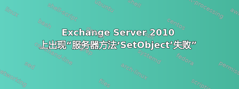 Exchange Server 2010 上出现“服务器方法‘SetObject’失败”