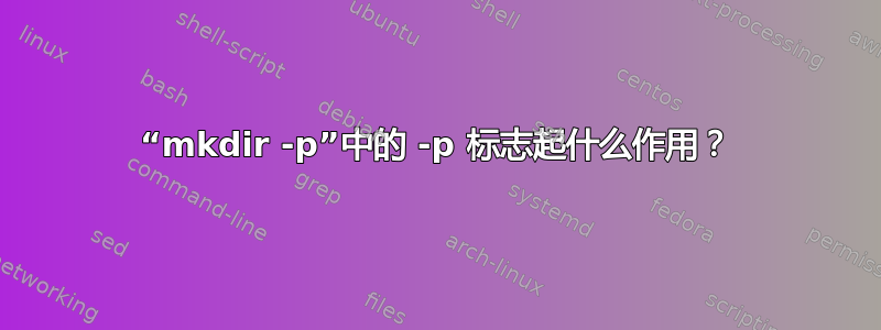 “mkdir -p”中的 -p 标志起什么作用？