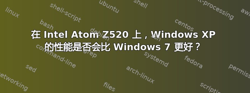 在 Intel Atom Z520 上，Windows XP 的性能是否会比 Windows 7 更好？