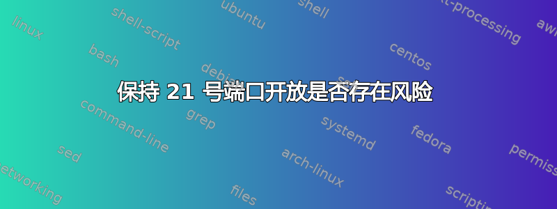 保持 21 号端口开放是否存在风险