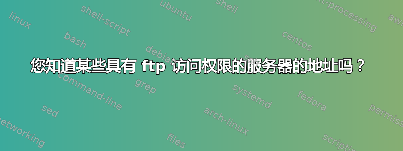 您知道某些具有 ftp 访问权限的服务器的地址吗？