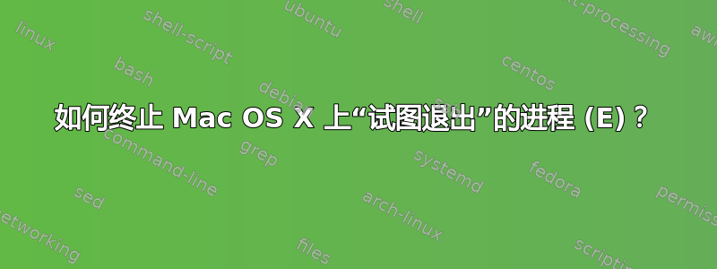 如何终止 Mac OS X 上“试图退出”的进程 (E)？