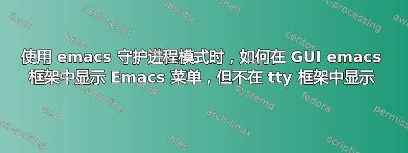 使用 emacs 守护进程模式时，如何在 GUI emacs 框架中显示 Emacs 菜单，但不在 tty 框架中显示