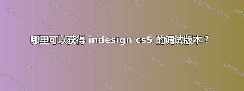 哪里可以获得 indesign cs5 的调试版本？