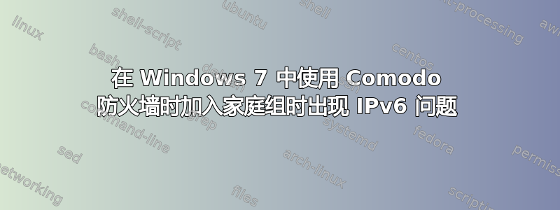 在 Windows 7 中使用 Comodo 防火墙时加入家庭组时出现 IPv6 问题