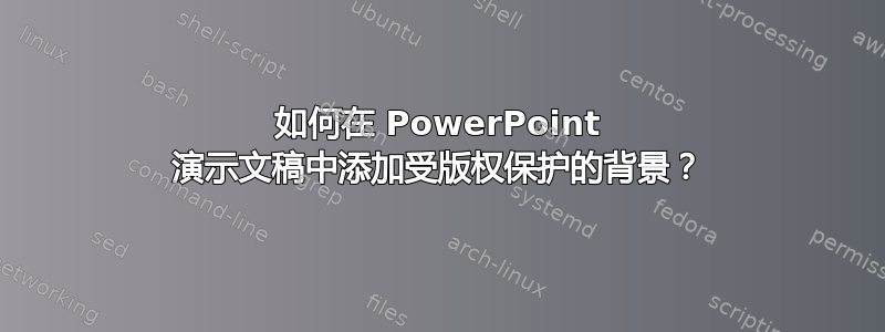 如何在 PowerPoint 演示文稿中添加受版权保护的背景？