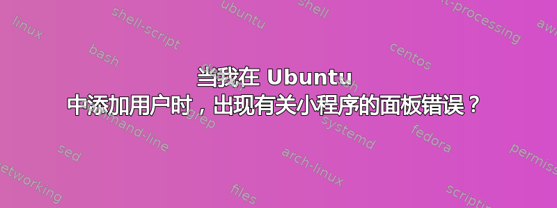 当我在 Ubuntu 中添加用户时，出现有关小程序的面板错误？