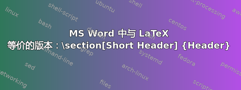 MS Word 中与 LaTeX 等价的版本：\section[Short Header] {Header}