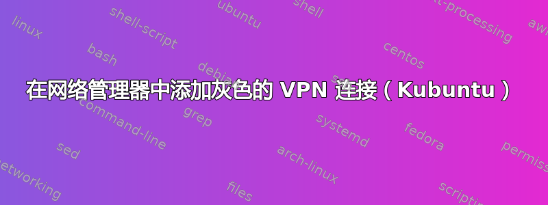 在网络管理器中添加灰色的 VPN 连接（Kubuntu）