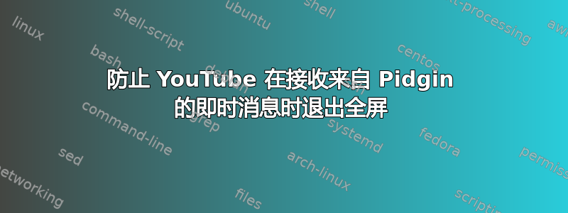 防止 YouTube 在接收来自 Pidgin 的即时消息时退出全屏