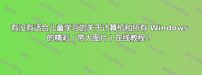 有没有适合儿童学习的关于计算机和所有 Windows 的精彩（带大图片）在线教程？