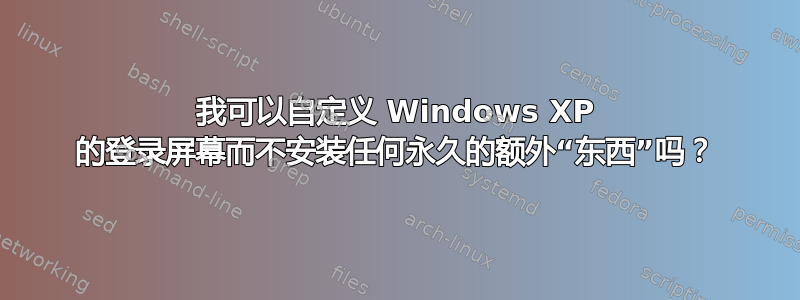 我可以自定义 Windows XP 的登录屏幕而不安装任何永久的额外“东西”吗？