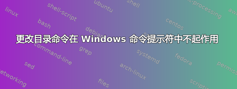 更改目录命令在 Windows 命令提示符中不起作用