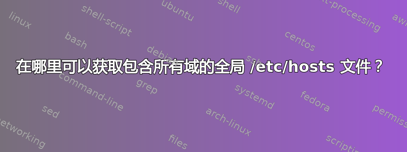 在哪里可以获取包含所有域的全局 /etc/hosts 文件？