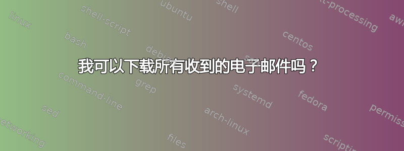 我可以下载所有收到的电子邮件吗？