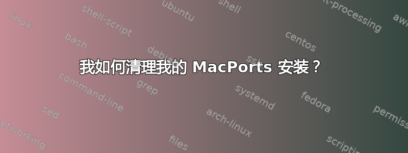 我如何清理我的 MacPorts 安装？