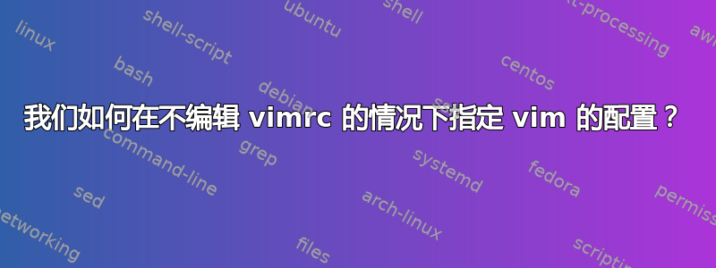 我们如何在不编辑 vimrc 的情况下指定 vim 的配置？