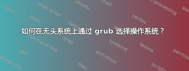 如何在无头系统上通过 grub 选择操作系统？