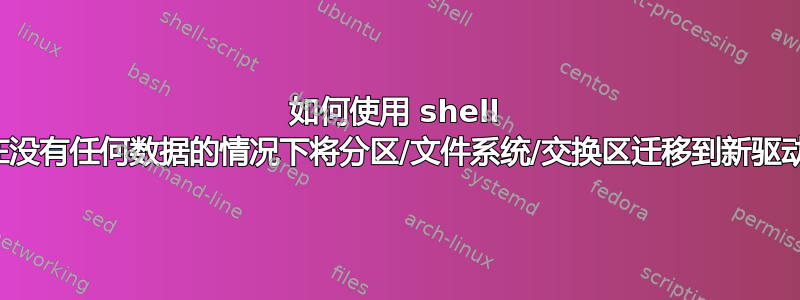 如何使用 shell 脚本在没有任何数据的情况下将分区/文件系统/交换区迁移到新驱动器？