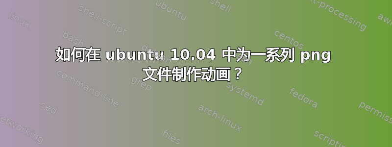 如何在 ubuntu 10.04 中为一系列 png 文件制作动画？