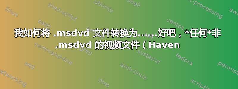 我如何将 .msdvd 文件转换为......好吧，*任何*非 .msdvd 的视频文件（Haven