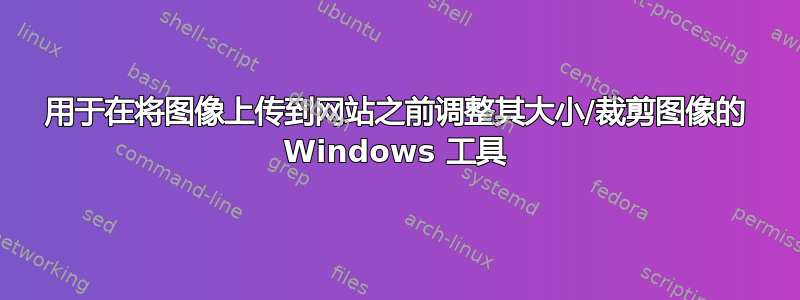 用于在将图像上传到网站之前调整其大小/裁剪图像的 Windows 工具