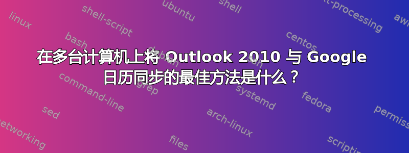 在多台计算机上将 Outlook 2010 与 Google 日历同步的最佳方法是什么？