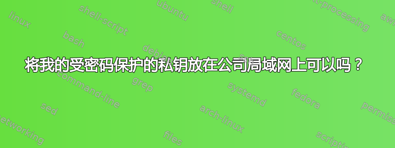 将我的受密码保护的私钥放在公司局域网上可以吗？