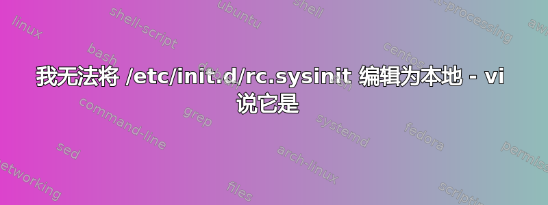 我无法将 /etc/init.d/rc.sysinit 编辑为本地 - vi 说它是 