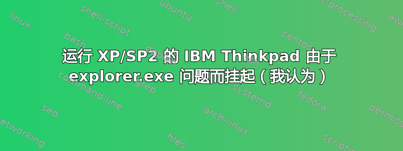 运行 XP/SP2 的 IBM Thinkpad 由于 explorer.exe 问题而挂起（我认为）