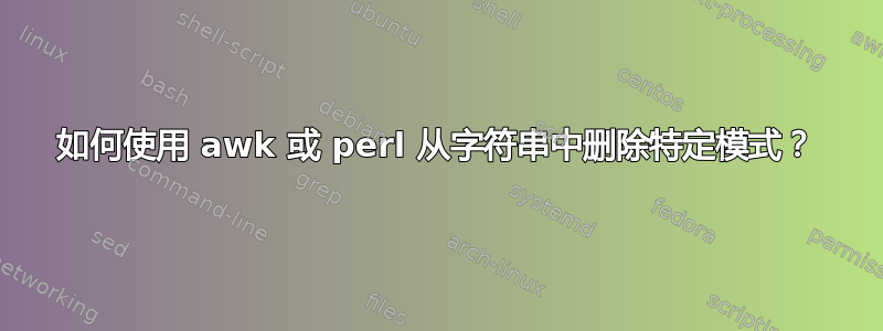 如何使用 awk 或 perl 从字符串中删除特定模式？