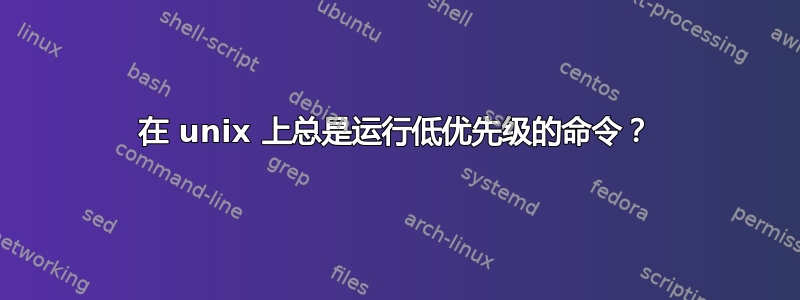 在 unix 上总是运行低优先级的命令？