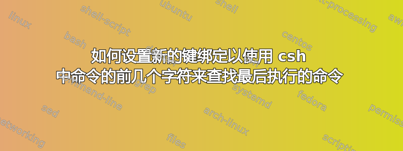 如何设置新的键绑定以使用 csh 中命令的前几个字符来查找最后执行的命令