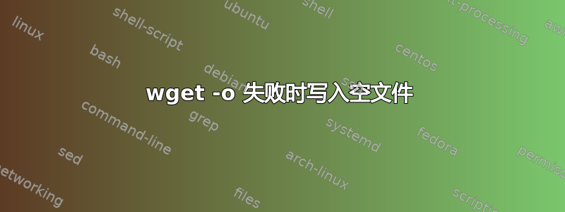 wget -o 失败时写入空文件