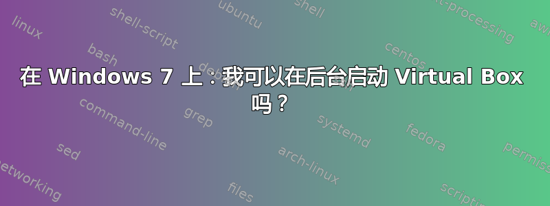 在 Windows 7 上：我可以在后台启动 Virtual Box 吗？