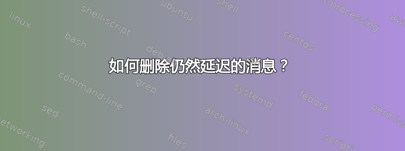 如何删除仍然延迟的消息？