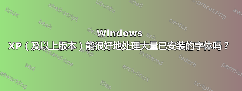 Windows XP（及以上版本）能很好地处理大量已安装的字体吗？