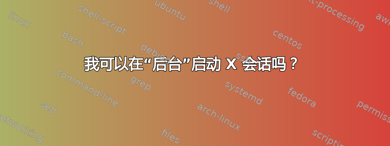 我可以在“后台”启动 X 会话吗？