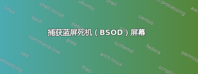 捕获蓝屏死机（BSOD）屏幕 