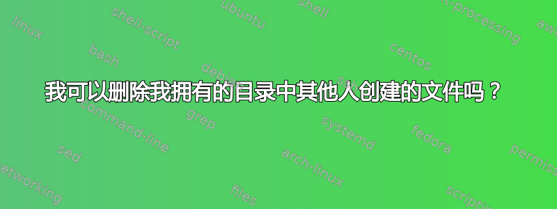 我可以删除我拥有的目录中其他人创建的文件吗？