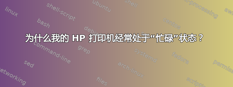 为什么我的 HP 打印机经常处于“忙碌”状态？