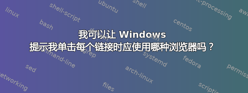 我可以让 Windows 提示我单击每个链接时应使用哪种浏览器吗？