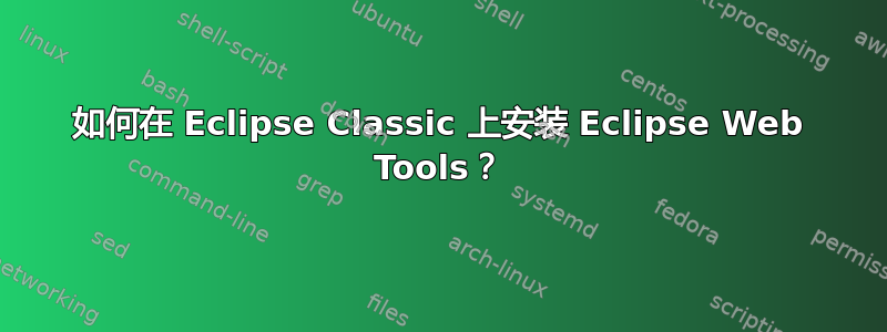 如何在 Eclipse Classic 上安装 Eclipse Web Tools？