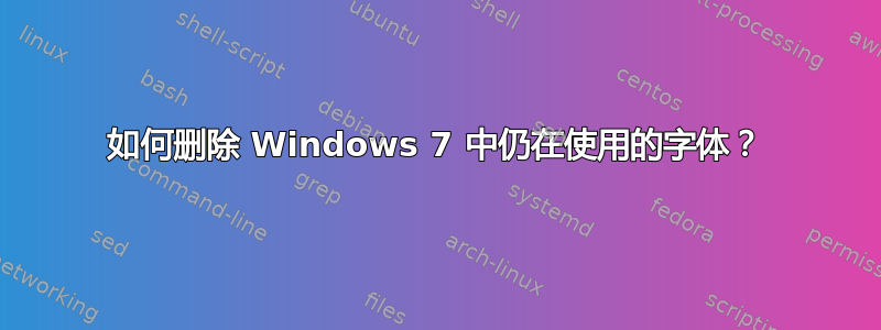 如何删除 Windows 7 中仍在使用的字体？