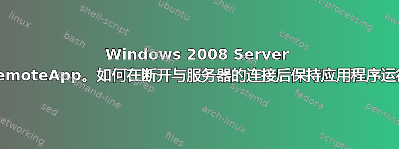 Windows 2008 Server RemoteApp。如何在断开与服务器的连接后保持应用程序运行