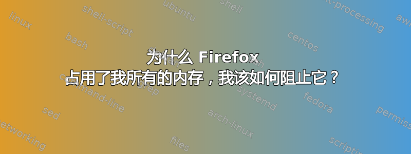 为什么 Firefox 占用了我所有的内存，我该如何阻止它？